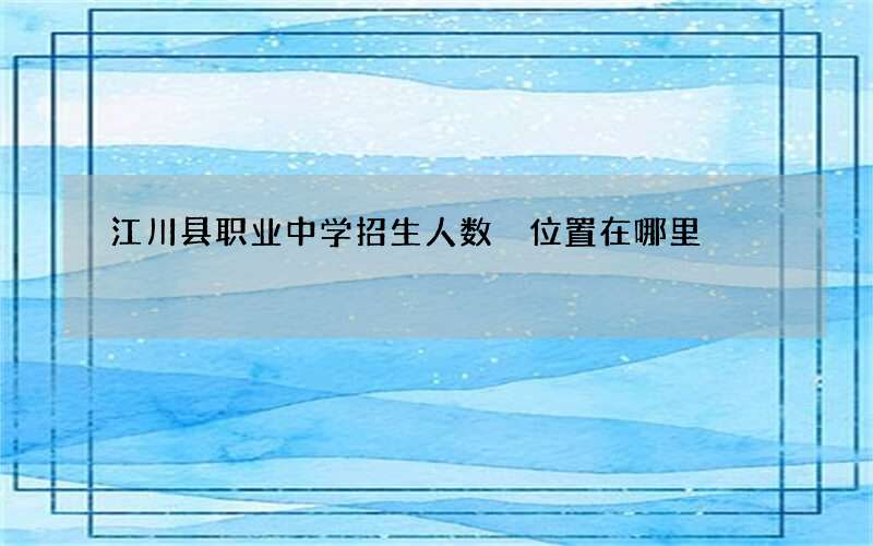 江川县职业中学招生人数 位置在哪里